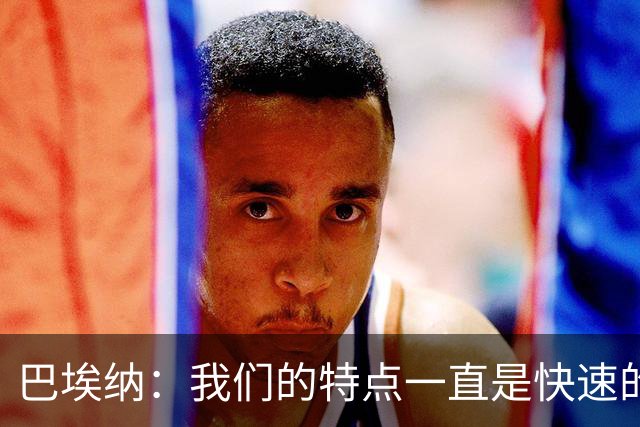 巴埃纳：我们的特点一直是快速的传控配合，也正在找回比赛节奏