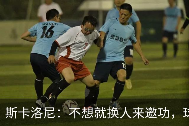 斯卡洛尼：不想就换人来邀功，球员们知道怎么踢好球，这就是现实