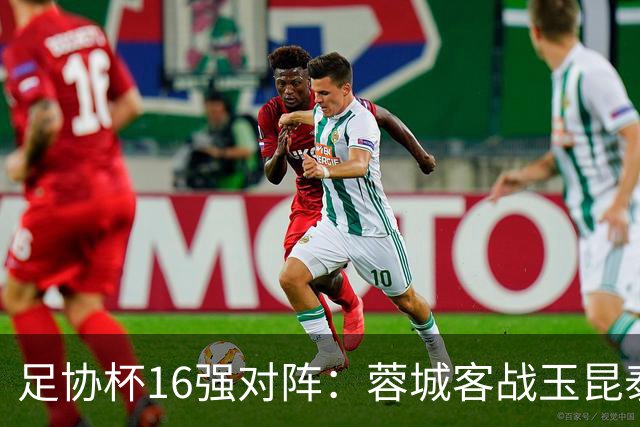 足协杯16强对阵：蓉城客战玉昆泰山战三镇 国安遭遇中乙队
