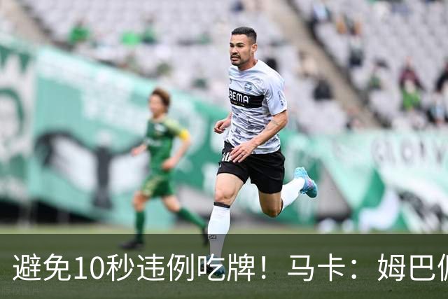 避免10秒违例吃牌！马卡：姆巴佩交袖标给主裁判是考虑换人新规
