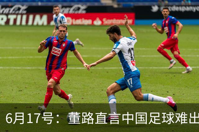 6月17号：董路直言中国足球难出C罗，天赋才是真正的关键，平台引导未来或能出巨星